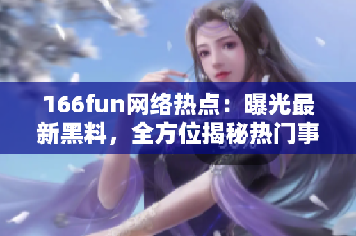 166fun網(wǎng)絡(luò)熱點(diǎn)：曝光最新黑料，全方位揭秘?zé)衢T事件
