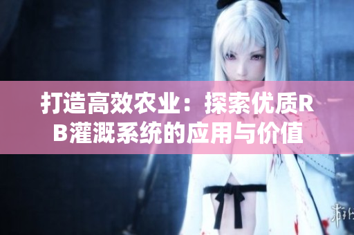 打造高效農(nóng)業(yè)：探索優(yōu)質(zhì)RB灌溉系統(tǒng)的應(yīng)用與價(jià)值