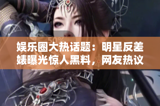 娛樂圈大熱話題：明星反差婊曝光驚人黑料，網(wǎng)友熱議掀起一波波關(guān)注潮流