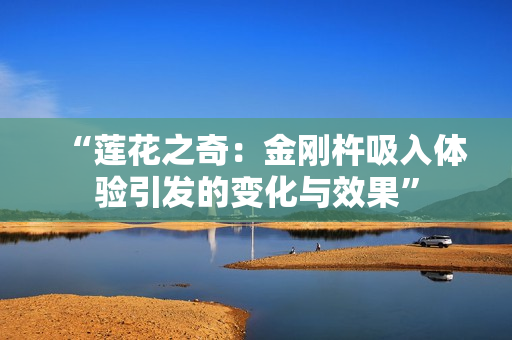 “蓮花之奇：金剛杵吸入體驗(yàn)引發(fā)的變化與效果”
