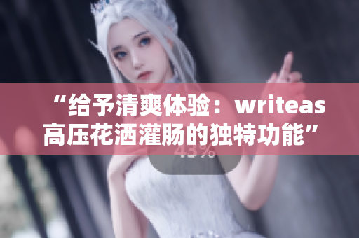 “給予清爽體驗(yàn)：writeas高壓花灑灌腸的獨(dú)特功能”