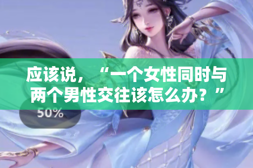 應(yīng)該說(shuō)，“一個(gè)女性同時(shí)與兩個(gè)男性交往該怎么辦？”