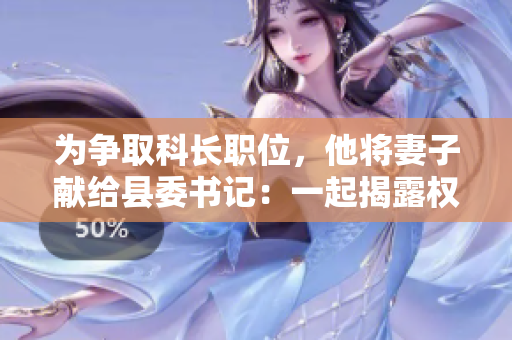為爭(zhēng)取科長(zhǎng)職位，他將妻子獻(xiàn)給縣委書記：一起揭露權(quán)力交易黑幕