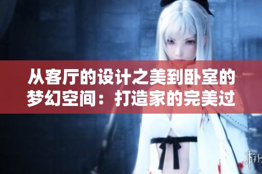 從客廳的設(shè)計之美到臥室的夢幻空間：打造家的完美過程