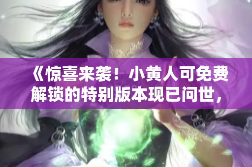 《驚喜來襲！小黃人可免費解鎖的特別版本現(xiàn)已問世，激動人心！》