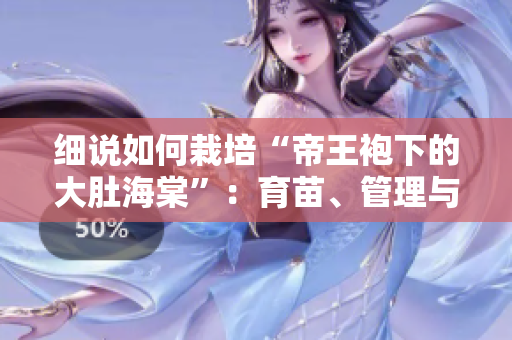 細說如何栽培“帝王袍下的大肚海棠”：育苗、管理與收獲技巧分享