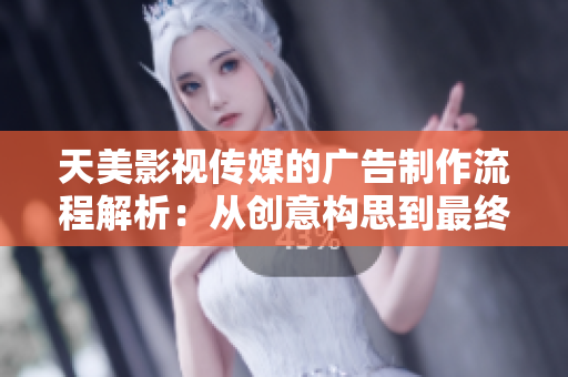 天美影視傳媒的廣告制作流程解析：從創(chuàng)意構(gòu)思到最終呈現(xiàn)的完整流程