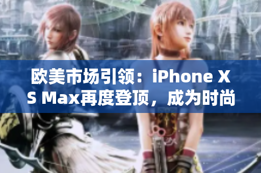 歐美市場(chǎng)引領(lǐng)：iPhone XS Max再度登頂，成為時(shí)尚尖端的首選