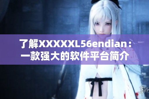 了解XXXXXL56endian：一款強(qiáng)大的軟件平臺簡介