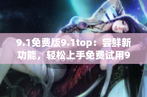 9.1免費(fèi)版9.1top：嘗鮮新功能，輕松上手免費(fèi)試用9.1最新版本