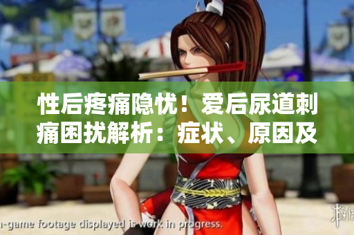 性后疼痛隱憂！愛后尿道刺痛困擾解析：癥狀、原因及應(yīng)對策略