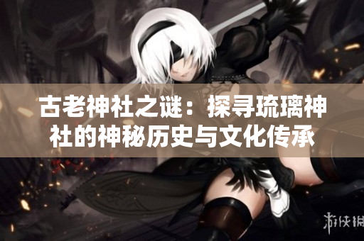 古老神社之謎：探尋琉璃神社的神秘歷史與文化傳承