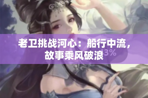 老衛(wèi)挑戰(zhàn)河心：船行中流，故事乘風(fēng)破浪
