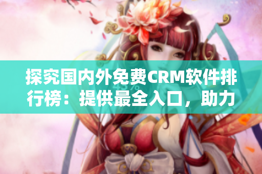 探究國內外免費CRM軟件排行榜：提供最全入口，助力企業(yè)客戶關系管理