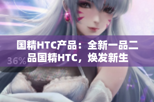 國精HTC產品：全新一品二品國精HTC，煥發(fā)新生