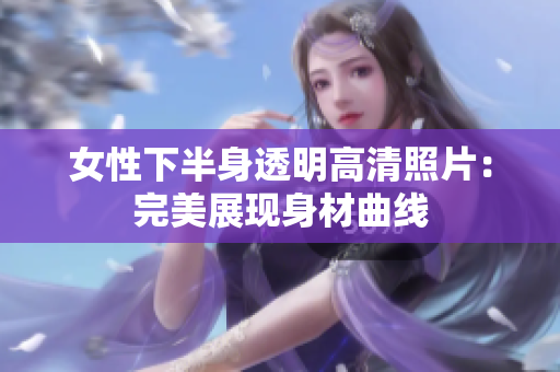 女性下半身透明高清照片：完美展現(xiàn)身材曲線