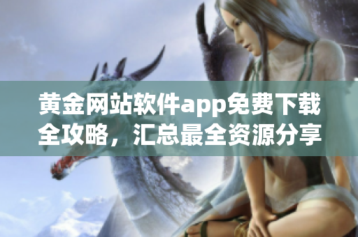 黃金網(wǎng)站軟件app免費下載全攻略，匯總最全資源分享
