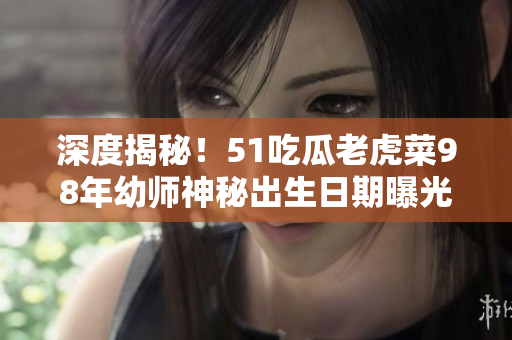 深度揭秘！51吃瓜老虎菜98年幼師神秘出生日期曝光