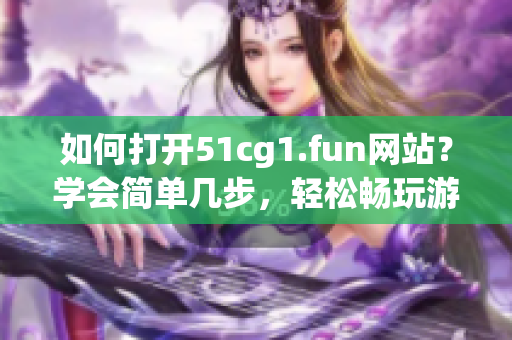 如何打開(kāi)51cg1.fun網(wǎng)站？學(xué)會(huì)簡(jiǎn)單幾步，輕松暢玩游戲！