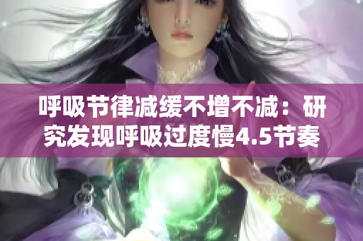 呼吸節(jié)律減緩不增不減：研究發(fā)現(xiàn)呼吸過(guò)度慢4.5節(jié)奏，或與身心健康息息相關(guān)
