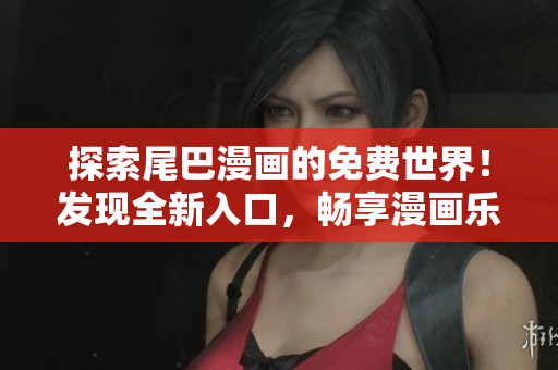 探索尾巴漫畫的免費(fèi)世界！發(fā)現(xiàn)全新入口，暢享漫畫樂(lè)趣！
