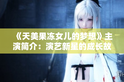 《天美果凍女兒的夢(mèng)想》主演簡(jiǎn)介：演藝新星的成長(zhǎng)故事