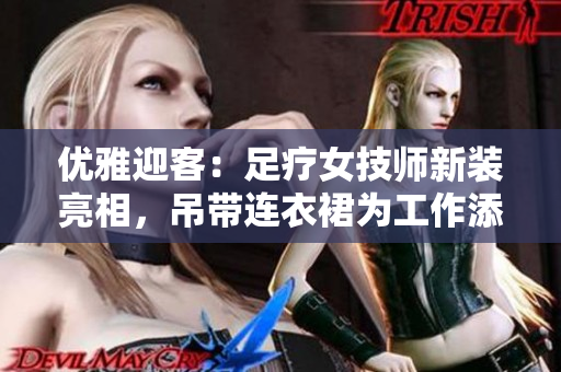 優(yōu)雅迎客：足療女技師新裝亮相，吊帶連衣裙為工作添風(fēng)采