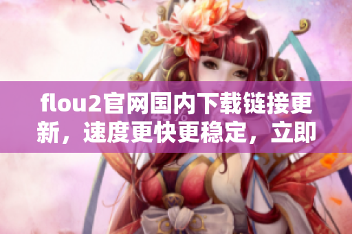 flou2官網(wǎng)國內(nèi)下載鏈接更新，速度更快更穩(wěn)定，立即體驗高效下載服務