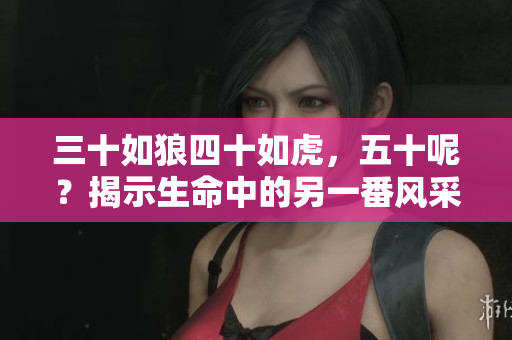 三十如狼四十如虎，五十呢？揭示生命中的另一番風采