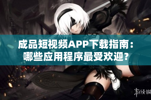 成品短視頻APP下載指南：哪些應(yīng)用程序最受歡迎？