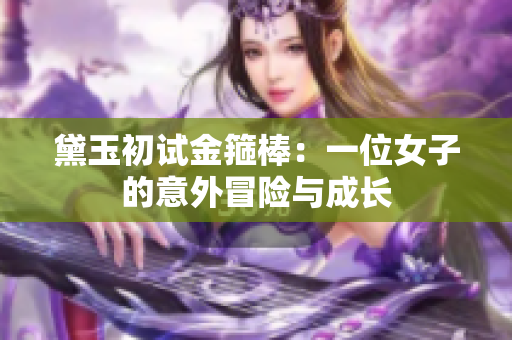 黛玉初試金箍棒：一位女子的意外冒險(xiǎn)與成長(zhǎng)