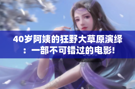 40歲阿姨的狂野大草原演繹：一部不可錯(cuò)過的電影!