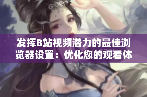 發(fā)揮B站視頻潛力的最佳瀏覽器設(shè)置：優(yōu)化您的觀看體驗