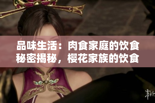 品味生活：肉食家庭的飲食秘密揭秘，櫻花家族的飲食報告