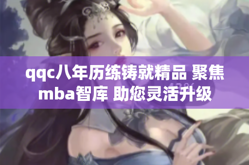 qqc八年歷練鑄就精品 聚焦mba智庫 助您靈活升級