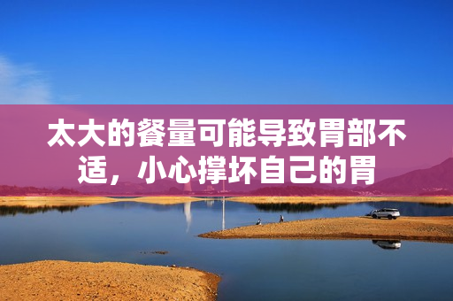 太大的餐量可能導(dǎo)致胃部不適，小心撐壞自己的胃