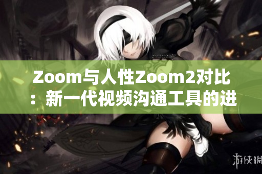 Zoom與人性Zoom2對比：新一代視頻溝通工具的進(jìn)化
