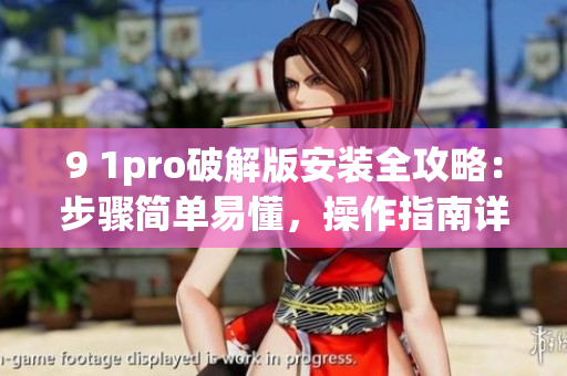 9 1pro破解版安裝全攻略：步驟簡單易懂，操作指南詳細(xì)易懂