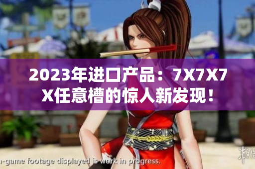 2023年進(jìn)口產(chǎn)品：7X7X7X任意槽的驚人新發(fā)現(xiàn)！