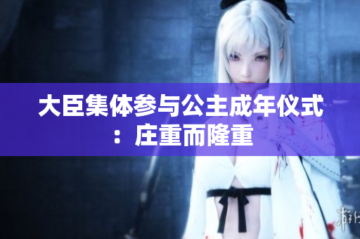 大臣集體參與公主成年儀式：莊重而隆重