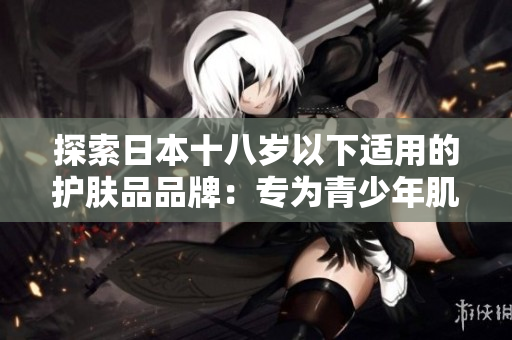探索日本十八歲以下適用的護(hù)膚品品牌：專為青少年肌膚設(shè)計(jì)的最佳選擇