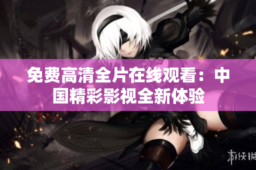 免費(fèi)高清全片在線觀看：中國精彩影視全新體驗(yàn)