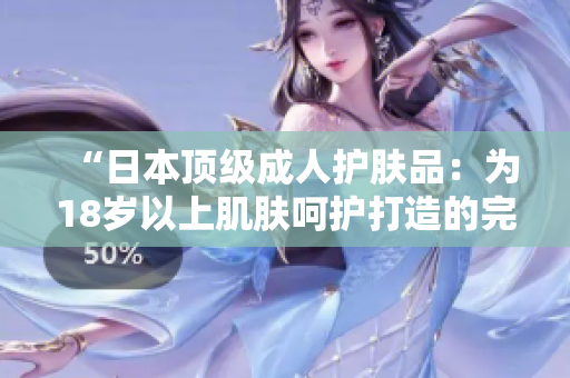 “日本頂級(jí)成人護(hù)膚品：為18歲以上肌膚呵護(hù)打造的完美選擇！”