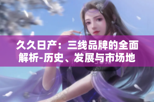 久久日產(chǎn)：三線品牌的全面解析-歷史、發(fā)展與市場(chǎng)地位