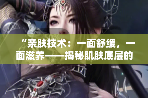 “親膚技術(shù)：一面舒緩，一面滋養(yǎng)——揭秘肌膚底層的護(hù)理奧秘”