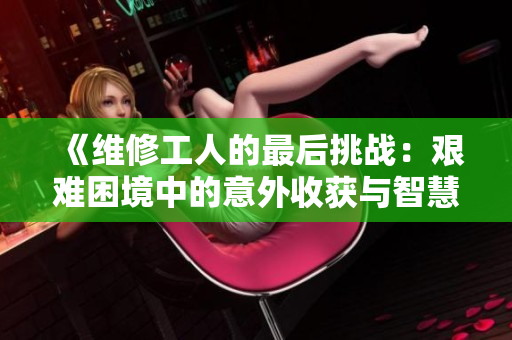 《維修工人的最后挑戰(zhàn)：艱難困境中的意外收獲與智慧抉擇》
