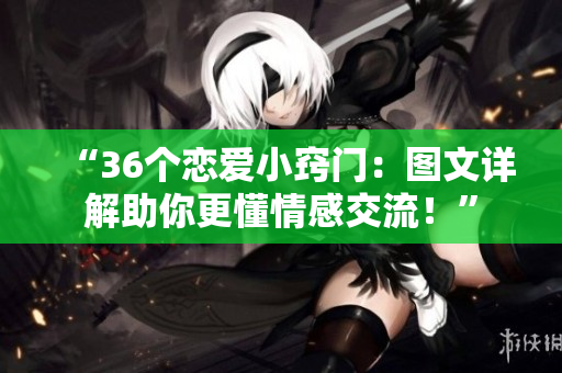 “36個戀愛小竅門：圖文詳解助你更懂情感交流！”