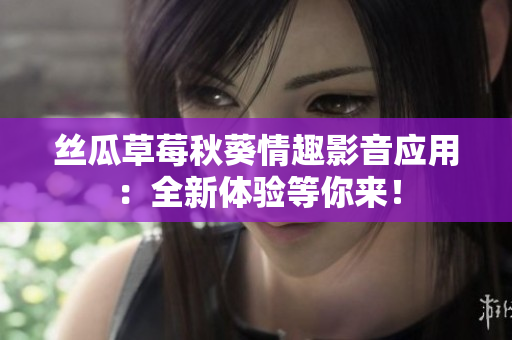 絲瓜草莓秋葵情趣影音應(yīng)用：全新體驗等你來！