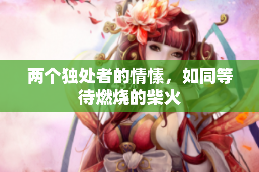 兩個獨處者的情愫，如同等待燃燒的柴火
