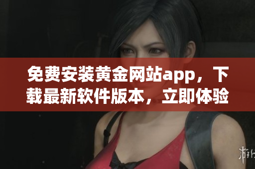 免費安裝黃金網(wǎng)站app，下載最新軟件版本，立即體驗黃金投資樂趣
